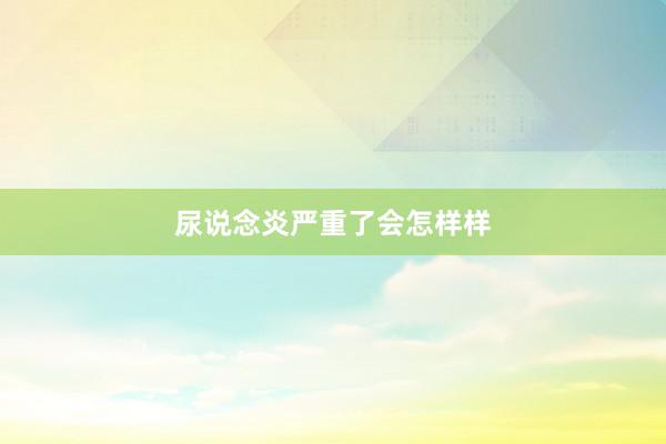 尿说念炎严重了会怎样样