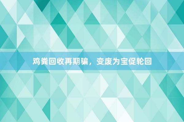 鸡粪回收再期骗，变废为宝促轮回