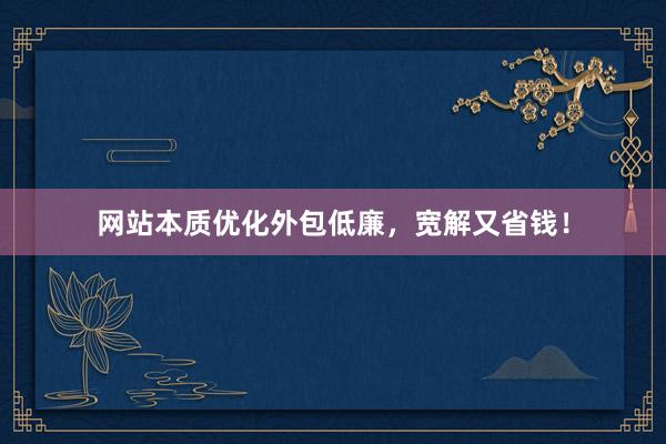 网站本质优化外包低廉，宽解又省钱！